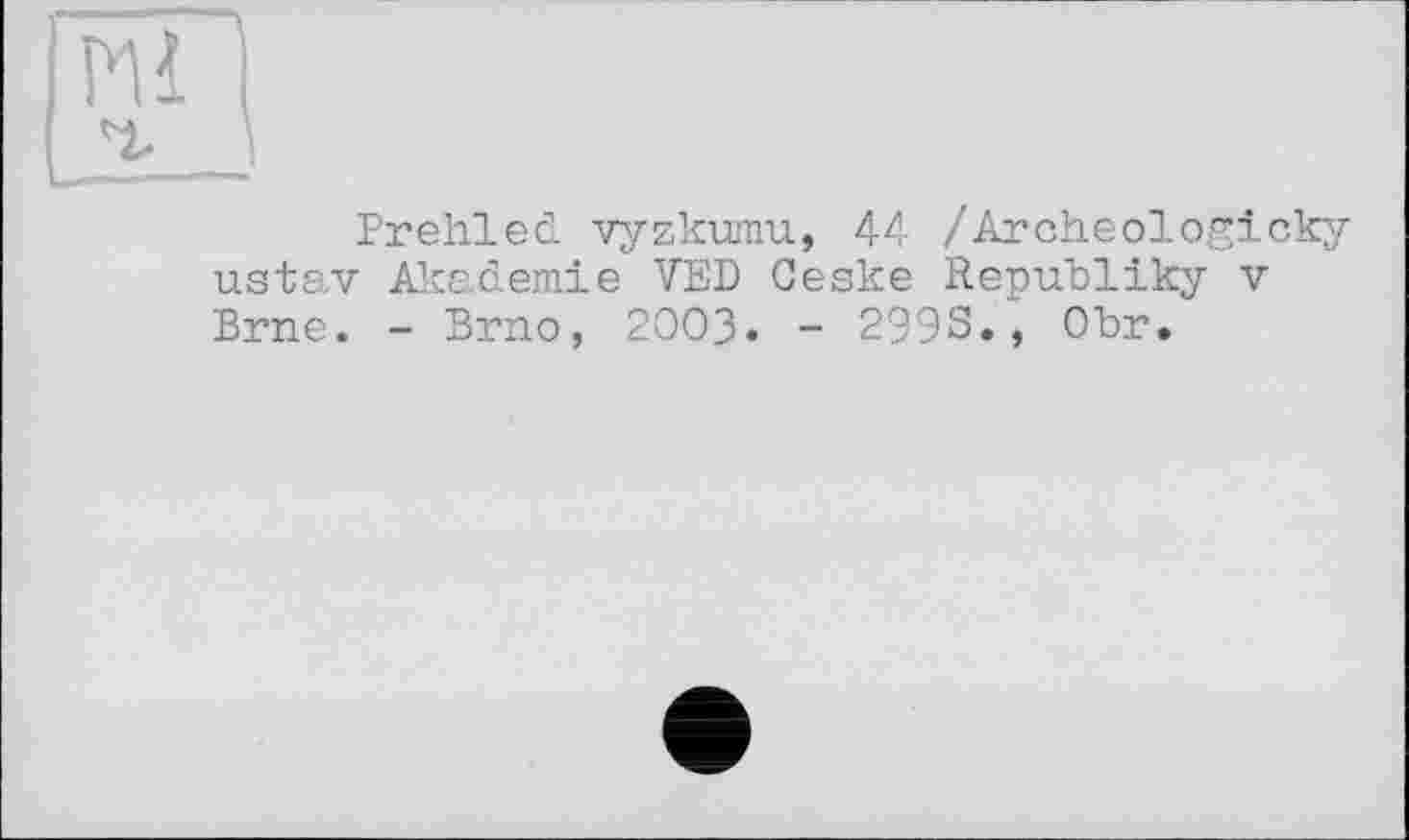 ﻿Prehled vyzkumu, 44 /Archeologicky uatav Akademie VED Geske Republiky v Brne. - Brno, 2003« - 299S., Obr.